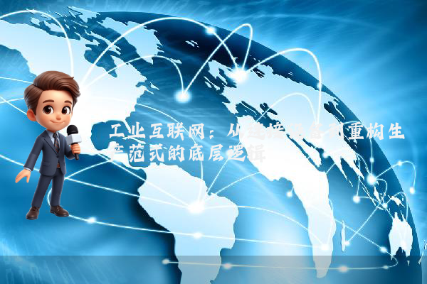 工业互联网：从连接设备到重构生产范式的底层逻辑