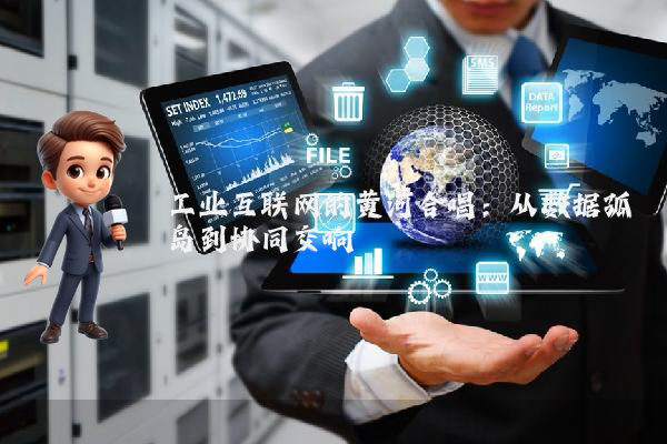 工业互联网的黄河合唱:从数据孤岛到协同交响