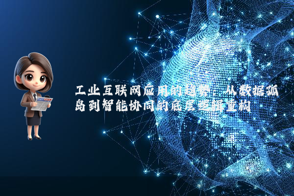 工业互联网应用的趋势：从数据孤岛到智能协同的底层逻辑重构